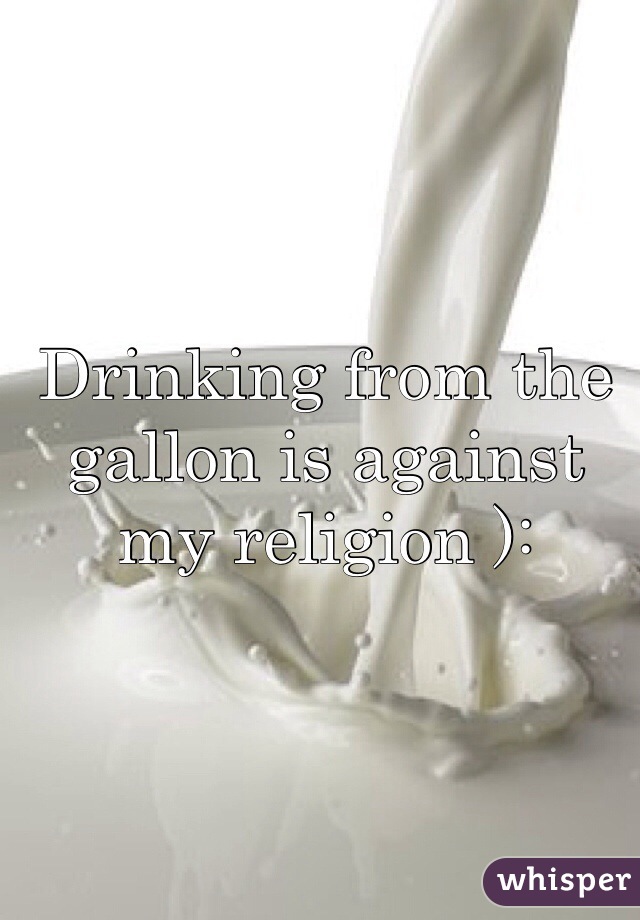 Drinking from the gallon is against my religion ):