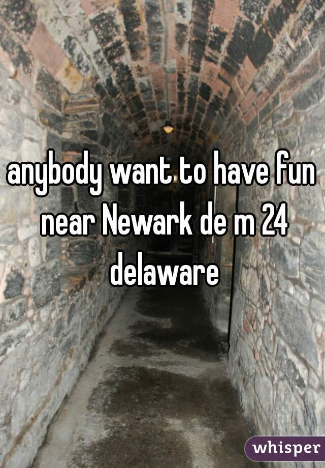anybody want to have fun near Newark de m 24 delaware