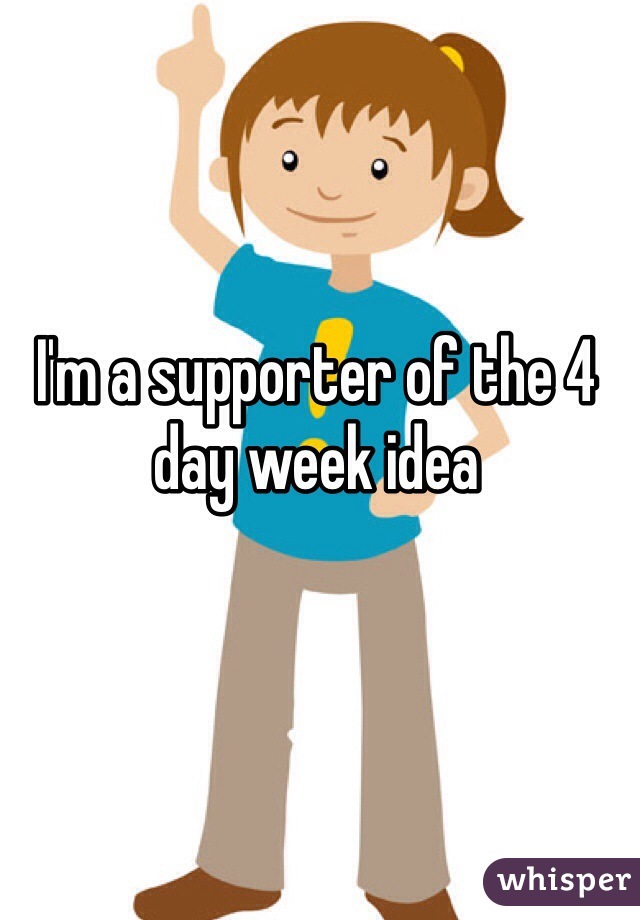 I'm a supporter of the 4 day week idea 