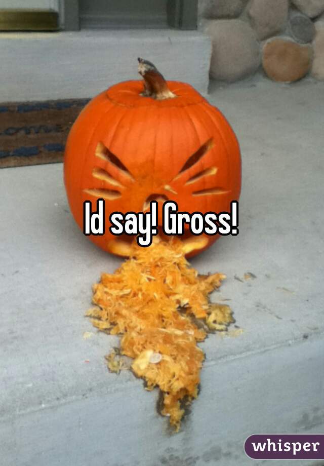 Id say! Gross!