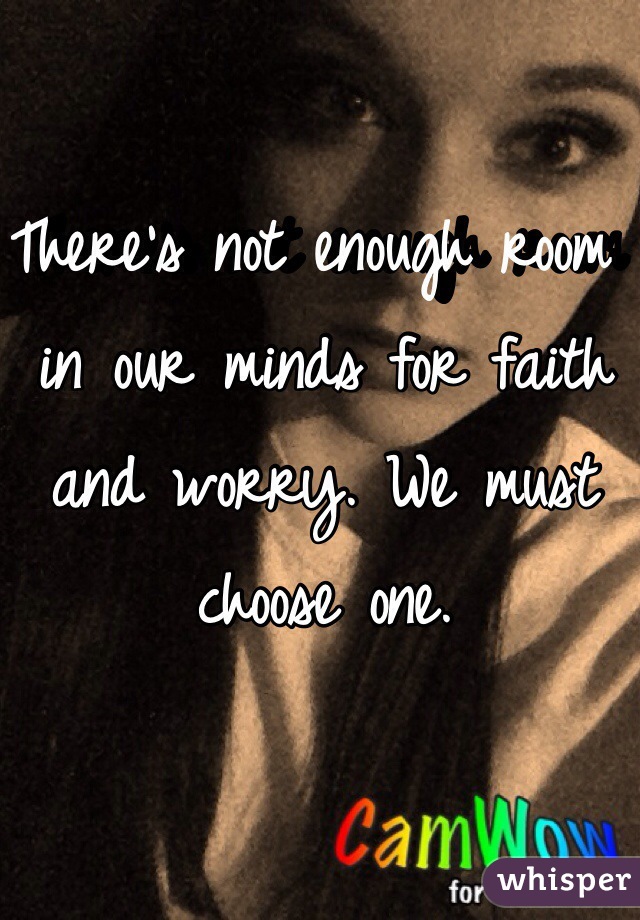There's not enough room in our minds for faith and worry. We must choose one.