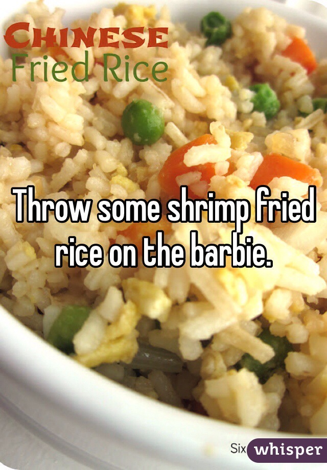 Throw some shrimp fried rice on the barbie.