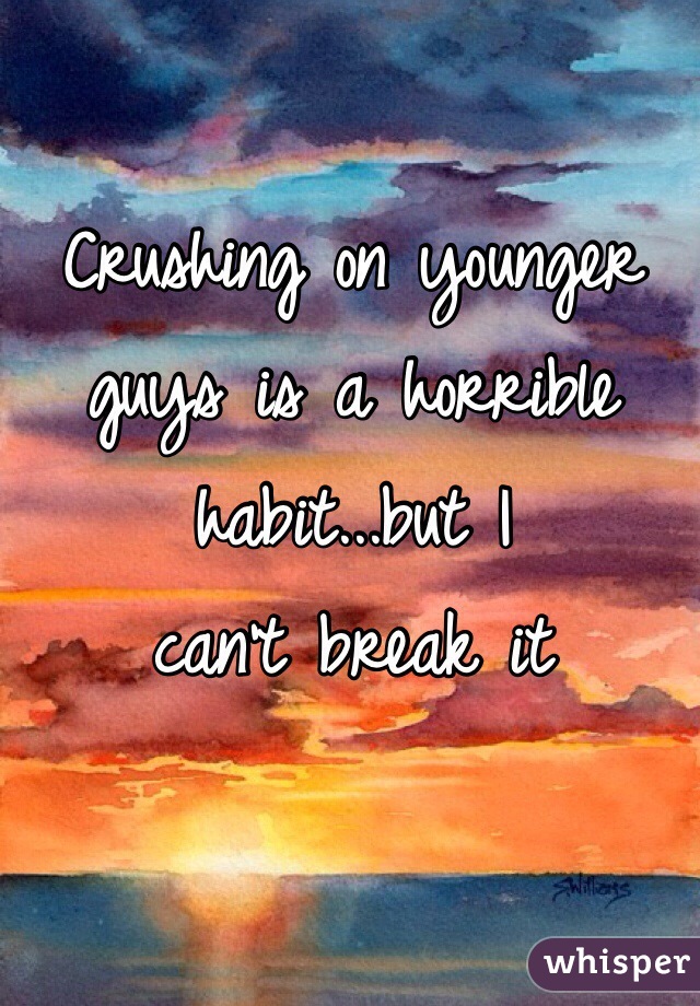 Crushing on younger guys is a horrible habit...but I 
can't break it