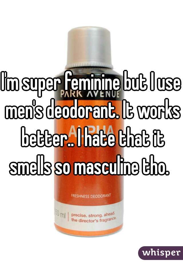 I'm super feminine but I use men's deodorant. It works better.. I hate that it smells so masculine tho.  