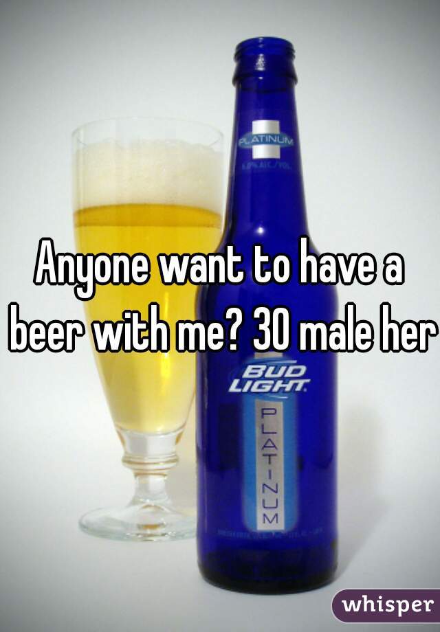 Anyone want to have a beer with me? 30 male here