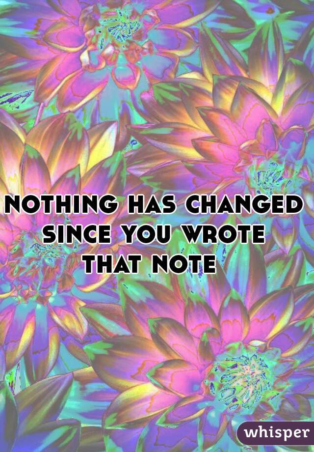 nothing has changed 
since you wrote 
that note  