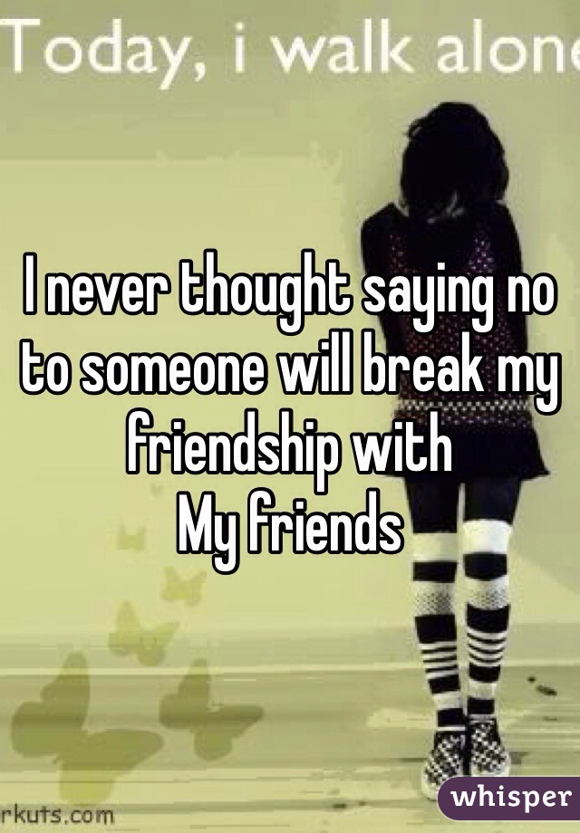 I never thought saying no to someone will break my friendship with 
My friends 