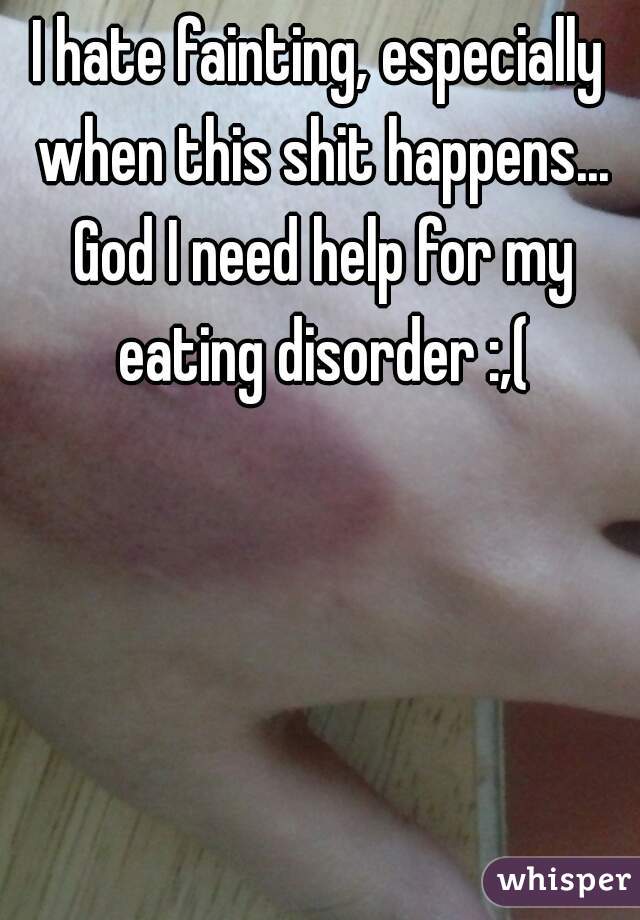 I hate fainting, especially when this shit happens... God I need help for my eating disorder :,(