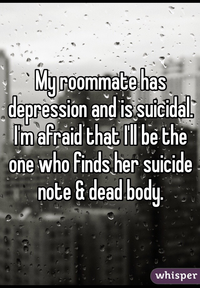 My roommate has depression and is suicidal. I'm afraid that I'll be the one who finds her suicide note & dead body. 