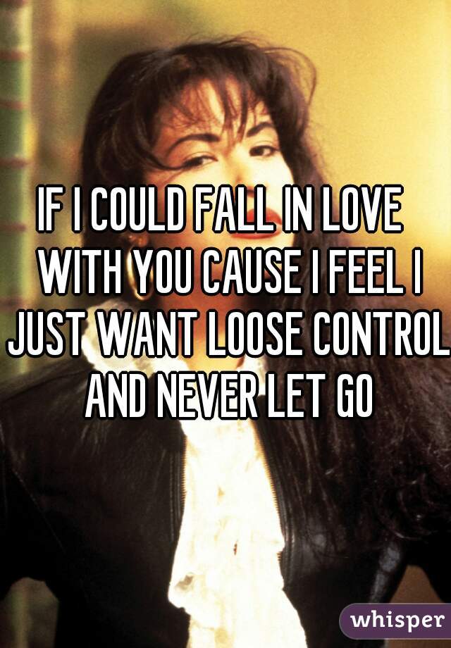 IF I COULD FALL IN LOVE  WITH YOU CAUSE I FEEL I JUST WANT LOOSE CONTROL AND NEVER LET GO