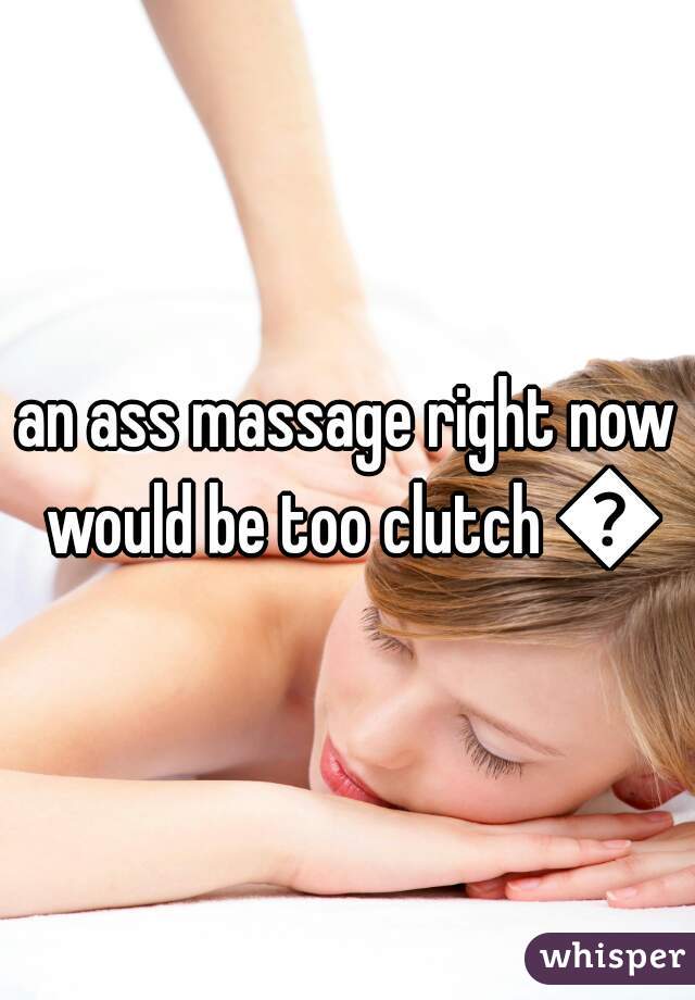 an ass massage right now would be too clutch 👌