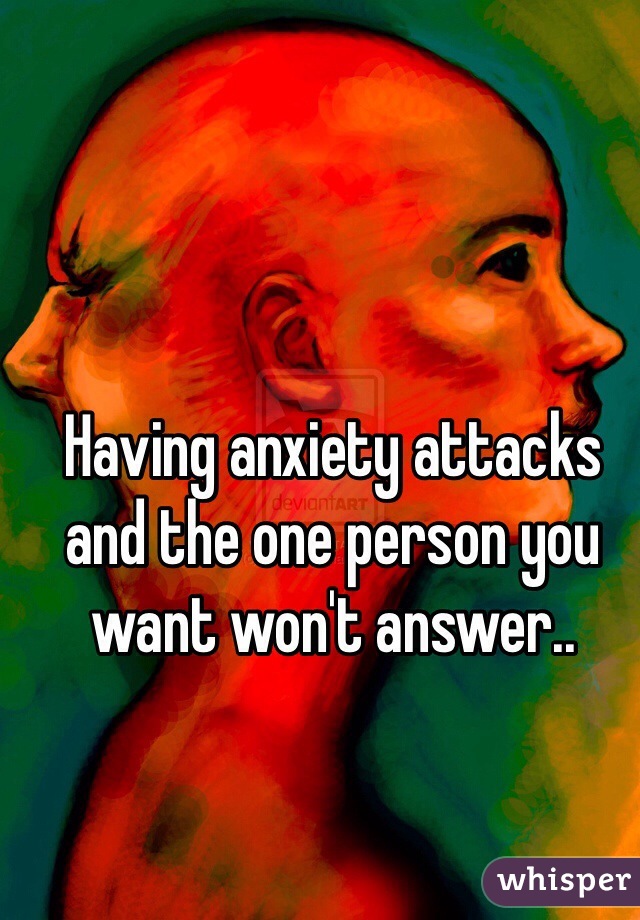 Having anxiety attacks and the one person you want won't answer.. 