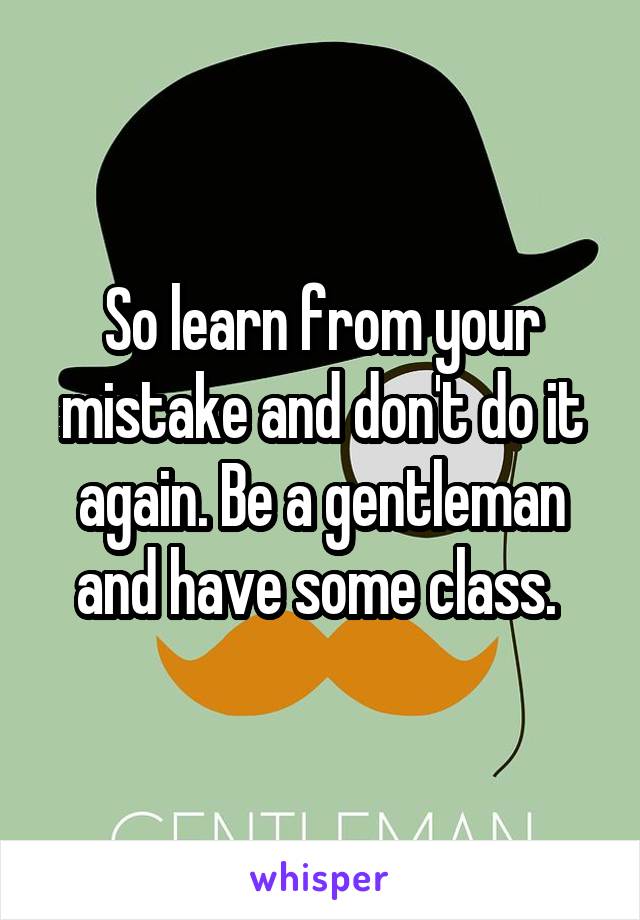 So learn from your mistake and don't do it again. Be a gentleman and have some class. 