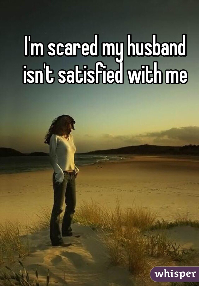 I'm scared my husband isn't satisfied with me 