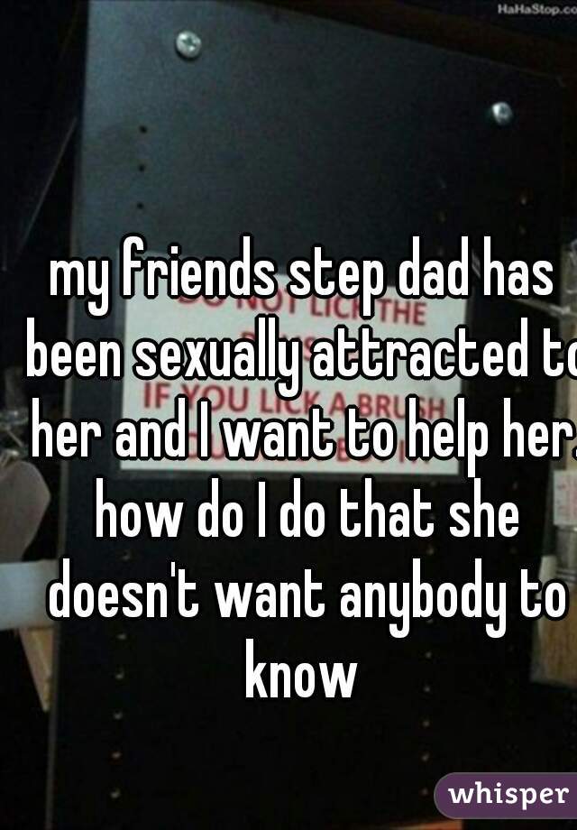 my friends step dad has been sexually attracted to her and I want to help her. how do I do that she doesn't want anybody to know 