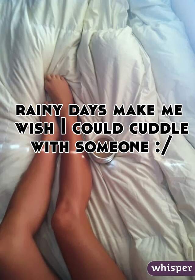 rainy days make me wish I could cuddle with someone :/