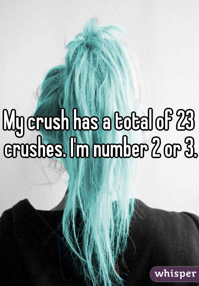 My crush has a total of 23 crushes. I'm number 2 or 3.