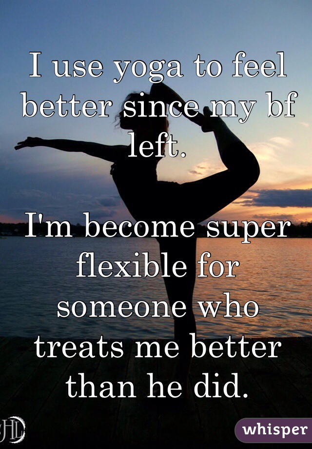 I use yoga to feel better since my bf left.

I'm become super flexible for someone who treats me better than he did. 