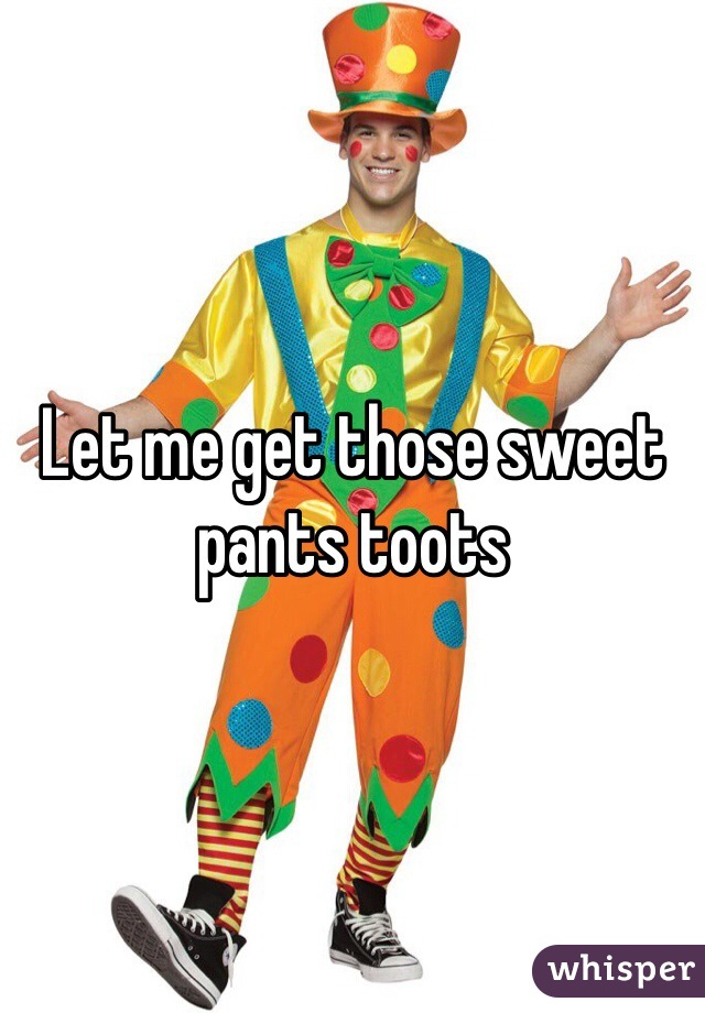 Let me get those sweet pants toots