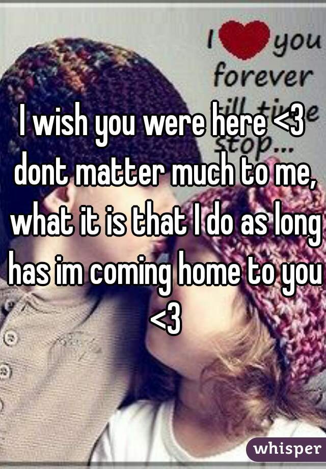 I wish you were here <3 dont matter much to me, what it is that I do as long has im coming home to you <3
