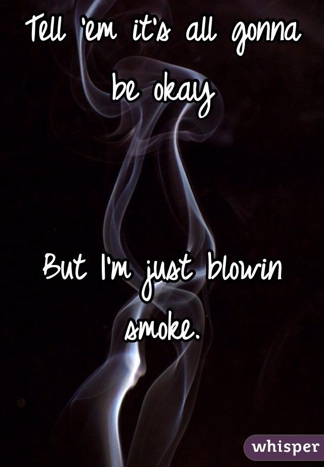 Tell 'em it's all gonna be okay


But I'm just blowin smoke. 