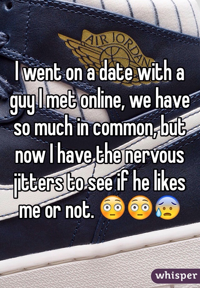 I went on a date with a guy I met online, we have so much in common, but now I have the nervous jitters to see if he likes me or not. 😳😳😰
