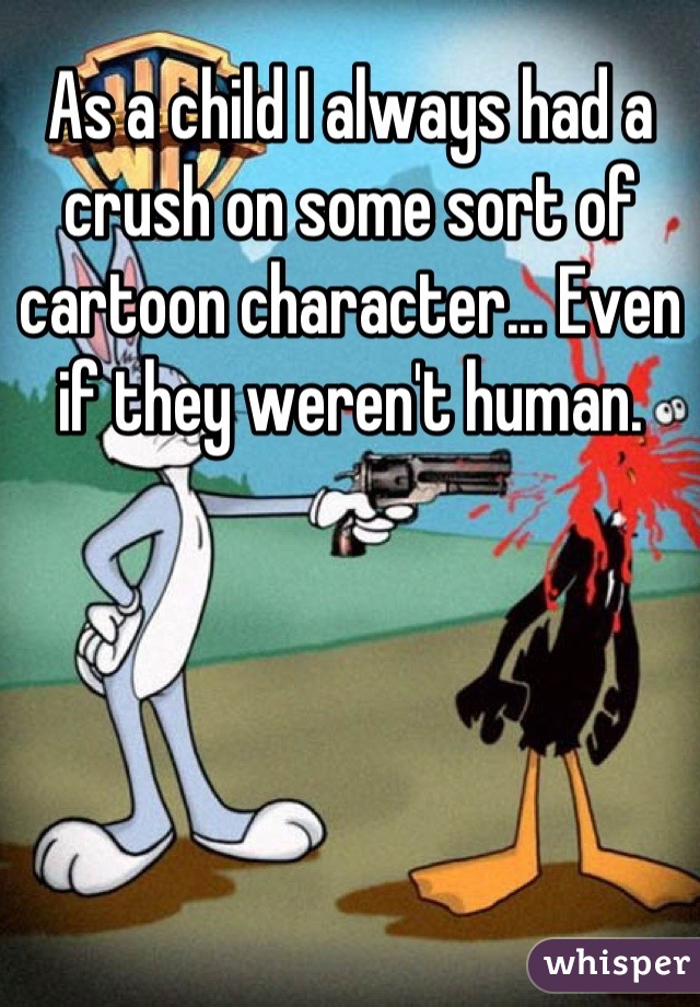 As a child I always had a crush on some sort of cartoon character... Even if they weren't human.
