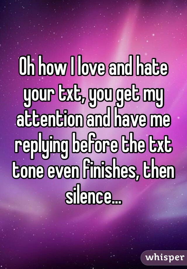 Oh how I love and hate your txt, you get my attention and have me replying before the txt tone even finishes, then silence...