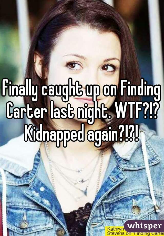 finally caught up on Finding Carter last night. WTF?!? Kidnapped again?!?! 