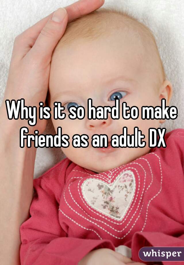 Why is it so hard to make friends as an adult DX