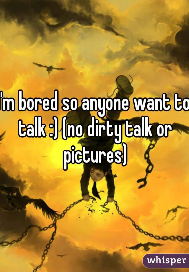 I'm bored so anyone want to talk :) (no dirty talk or pictures)