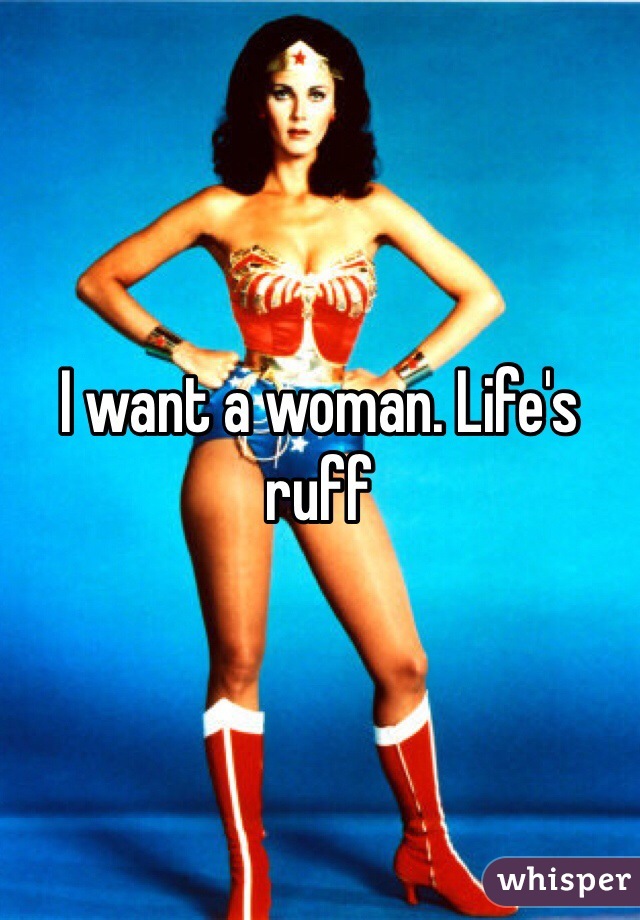 I want a woman. Life's ruff