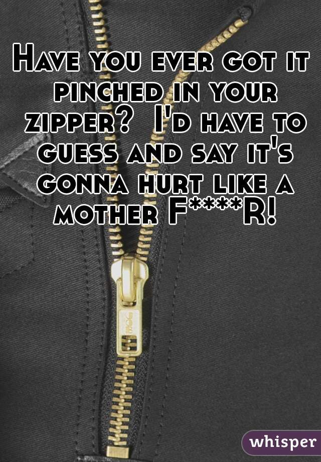 Have you ever got it pinched in your zipper?  I'd have to guess and say it's gonna hurt like a mother F****R!