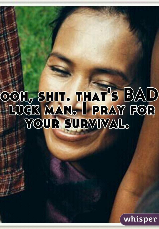 ooh, shit. that's BAD luck man. I pray for your survival.  