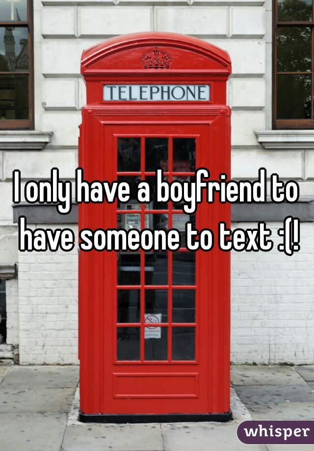 I only have a boyfriend to have someone to text :(!