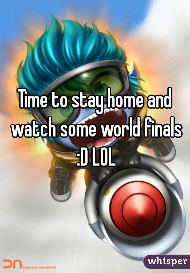 Time to stay home and watch some world finals :D LOL