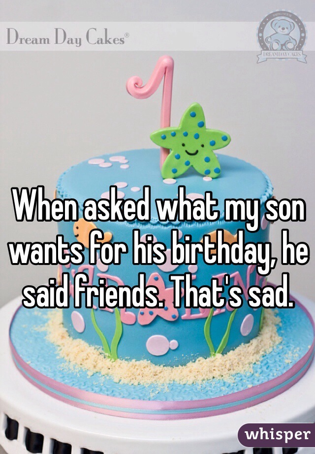 When asked what my son wants for his birthday, he said friends. That's sad. 