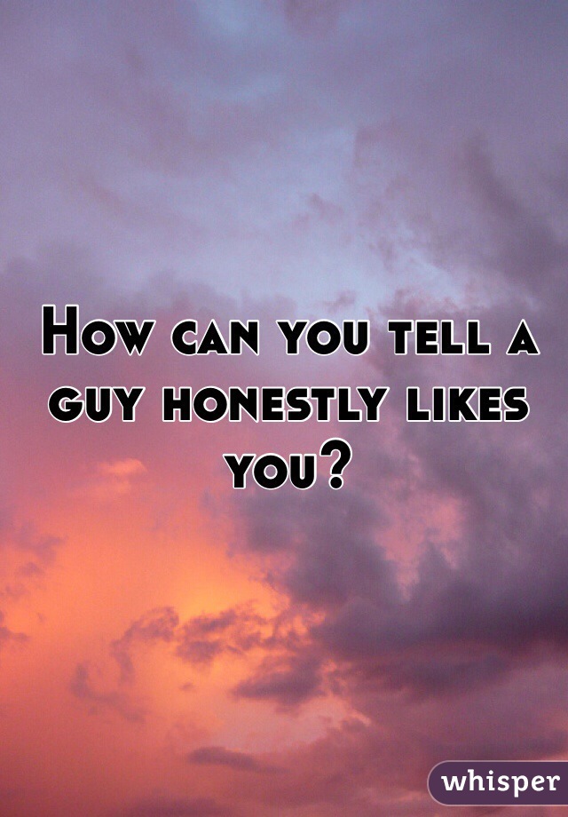 How can you tell a guy honestly likes you?