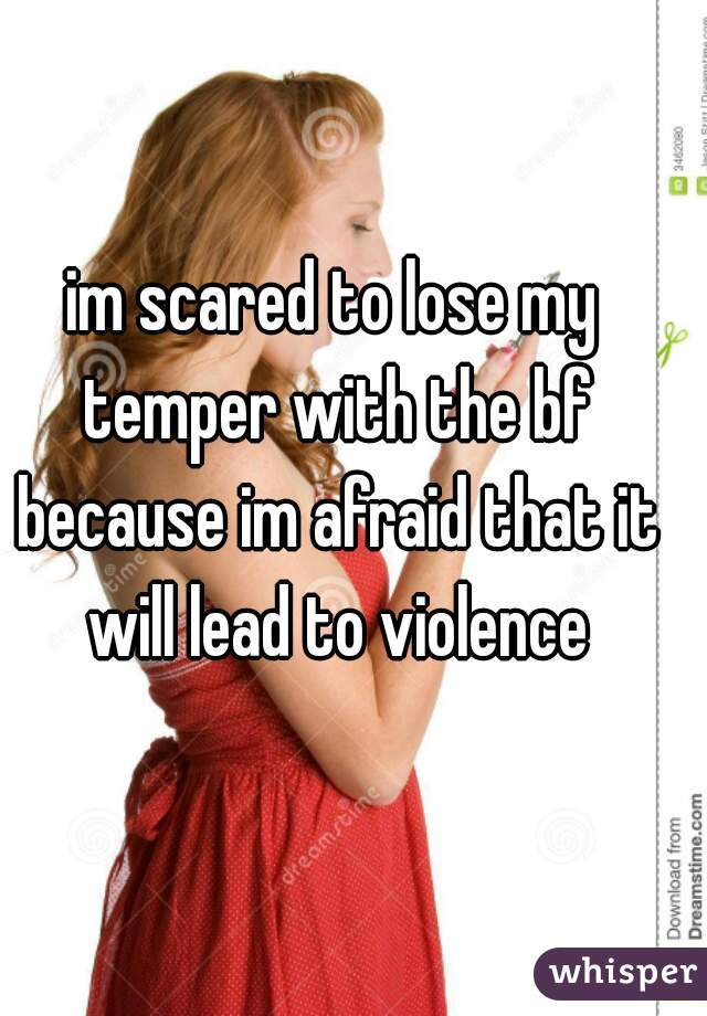 im scared to lose my temper with the bf because im afraid that it will lead to violence