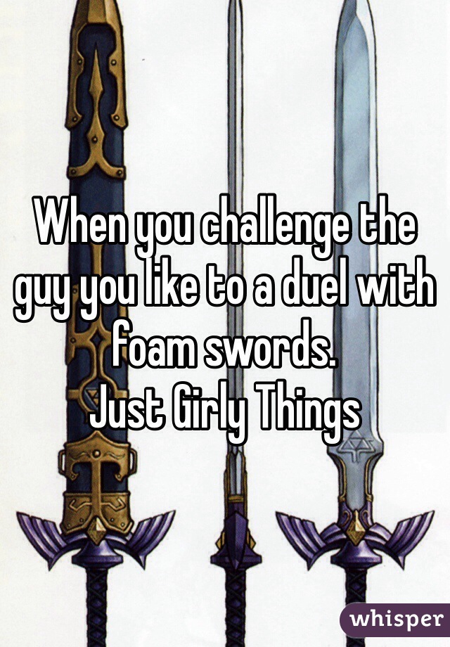 When you challenge the guy you like to a duel with foam swords.
Just Girly Things