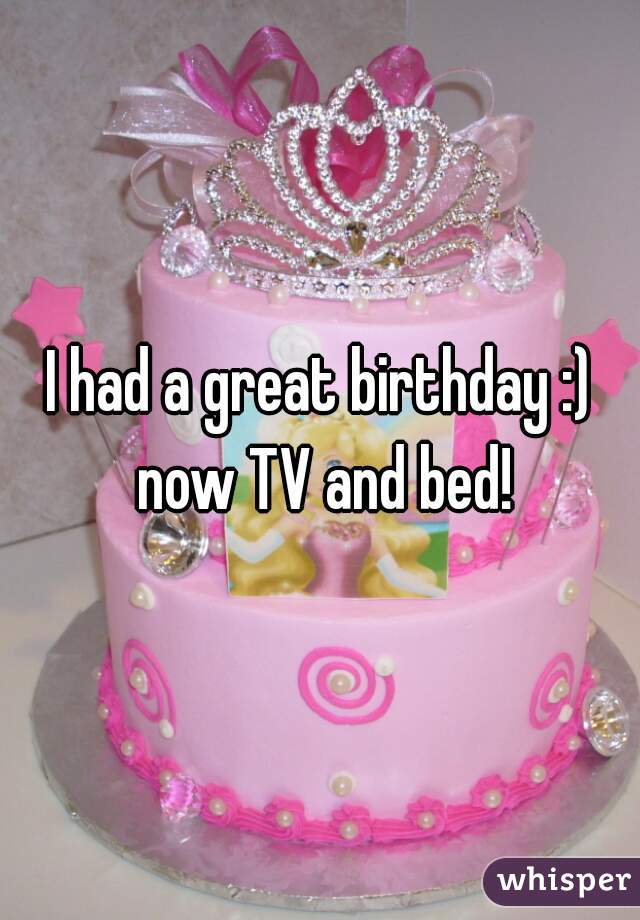 I had a great birthday :) now TV and bed!