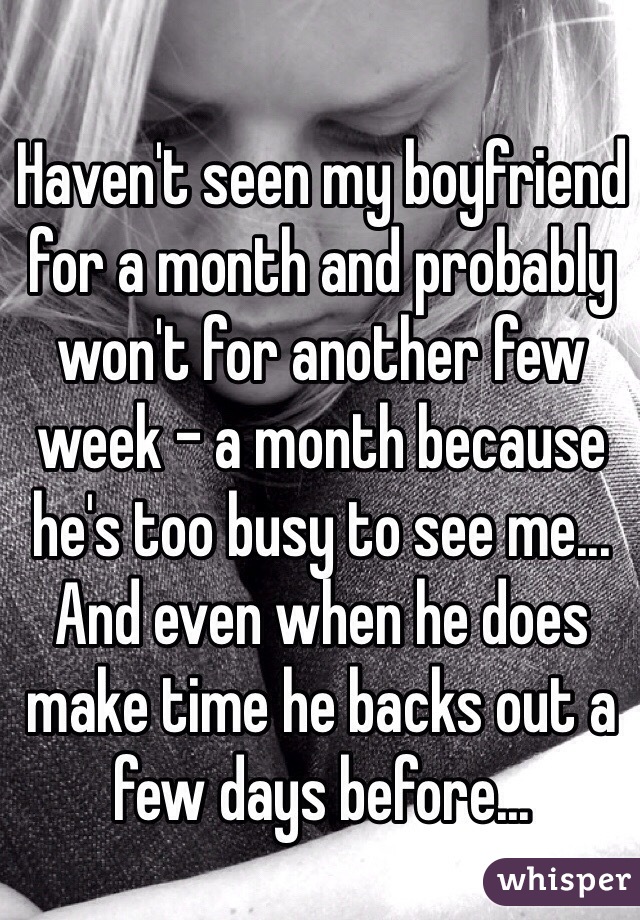 Haven't seen my boyfriend for a month and probably won't for another few week - a month because he's too busy to see me... And even when he does make time he backs out a few days before...