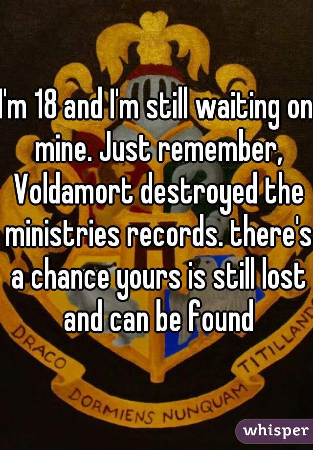I'm 18 and I'm still waiting on mine. Just remember, Voldamort destroyed the ministries records. there's a chance yours is still lost and can be found