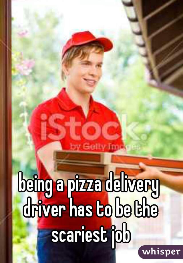 being a pizza delivery driver has to be the scariest job