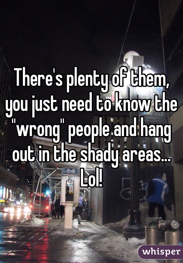There's plenty of them, you just need to know the "wrong" people and hang out in the shady areas... Lol! 
