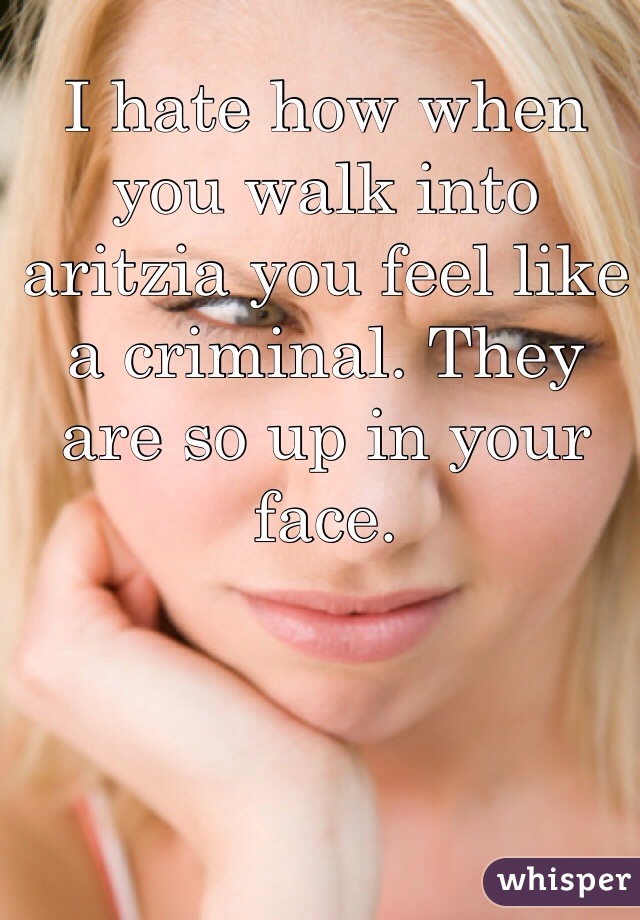 I hate how when you walk into aritzia you feel like a criminal. They are so up in your face.