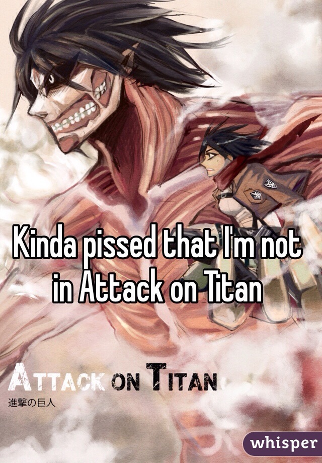 Kinda pissed that I'm not in Attack on Titan