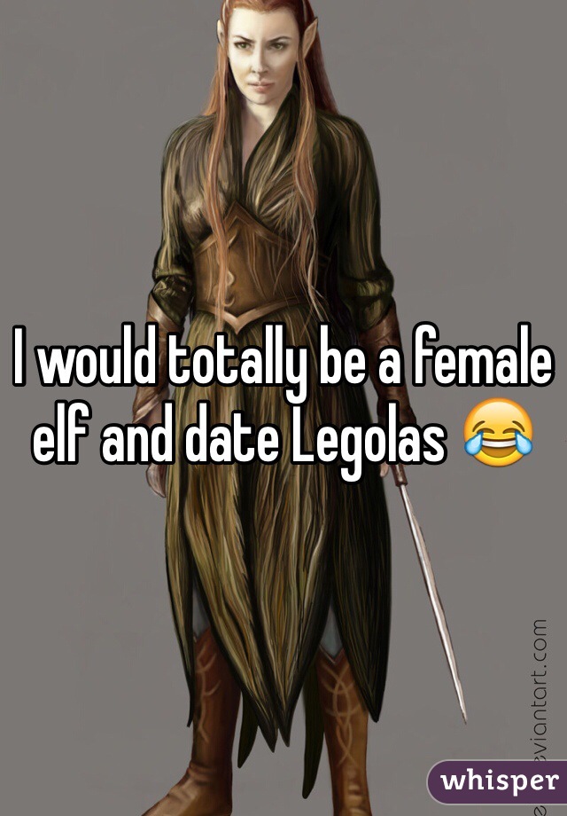 I would totally be a female elf and date Legolas 😂