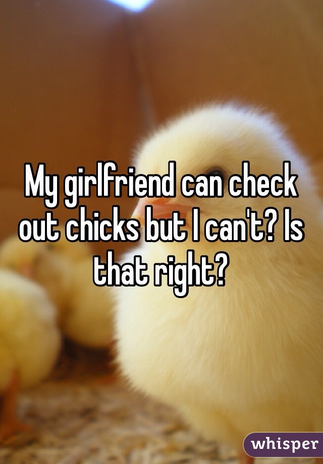 My girlfriend can check out chicks but I can't? Is that right? 