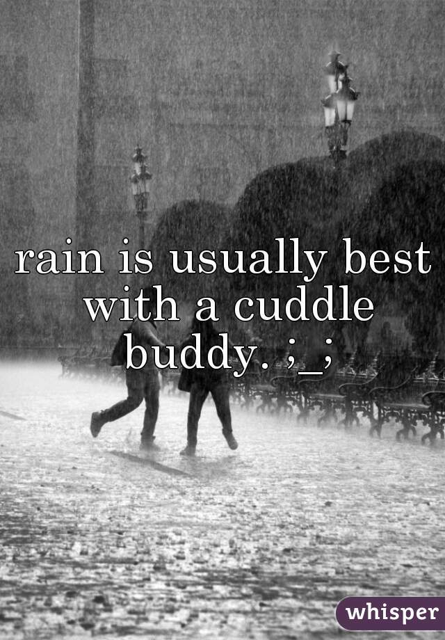 rain is usually best with a cuddle buddy. ;_;